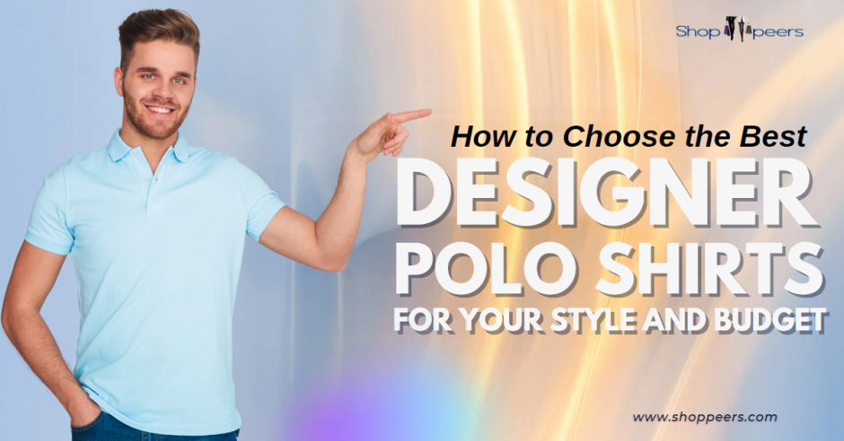 How to Choose the Best Designer Polo Shirts for Your Style and Budget