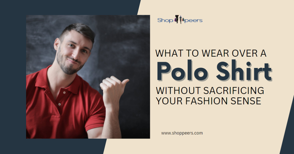What To Wear Over a Polo Shirt Without Sacrificing Your Fashion Sense