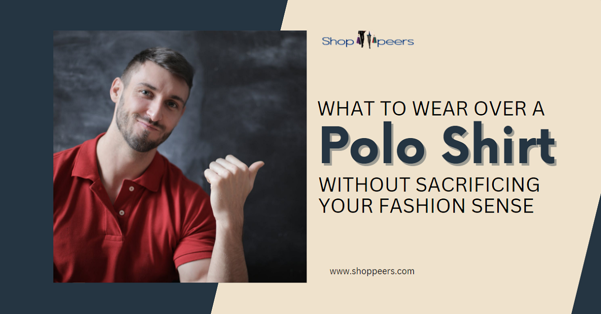 What To Wear Over a Polo Shirt Without Sacrificing Your Fashion Sense ...