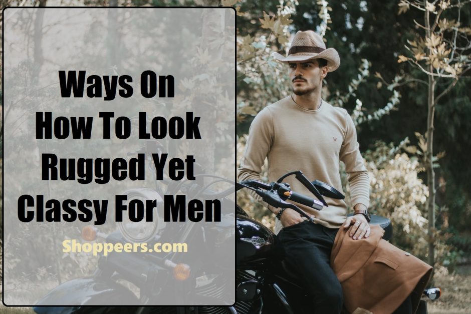 Ways On How To Look Rugged Yet Classy For Men